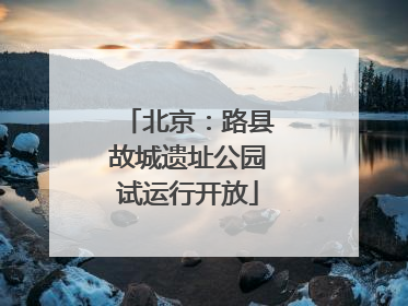 北京：路县故城遗址公园试运行开放