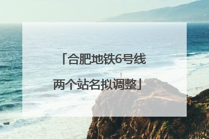 合肥地铁6号线两个站名拟调整