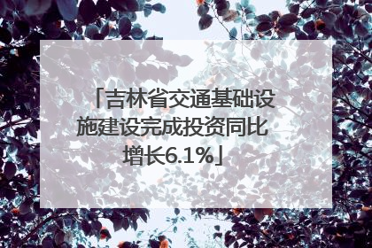 吉林省交通基础设施建设完成投资同比增长6.1%