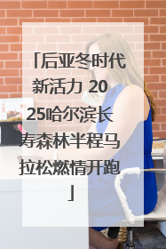 后亚冬时代新活力 2025哈尔滨长寿森林半程马拉松燃情开跑