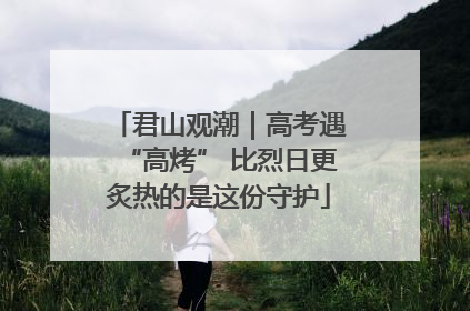 君山观潮｜高考遇“高烤” 比烈日更炙热的是这份守护