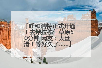 呼和浩特正式开通！去希拉穆仁草原50分钟 网友：太丝滑！等好久了……