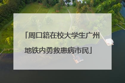 周口籍在校大学生广州地铁内勇救患病市民