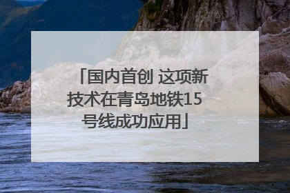 国内首创 这项新技术在青岛地铁15号线成功应用