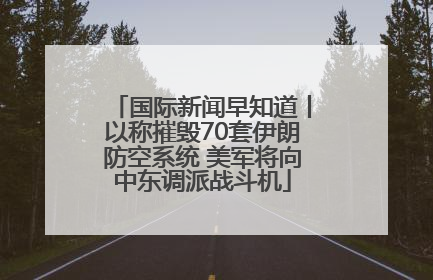 国际新闻早知道丨以称摧毁70套伊朗防空系统 美军将向中东调派战斗机
