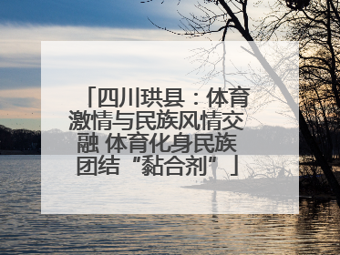四川珙县：体育激情与民族风情交融 体育化身民族团结“黏合剂”