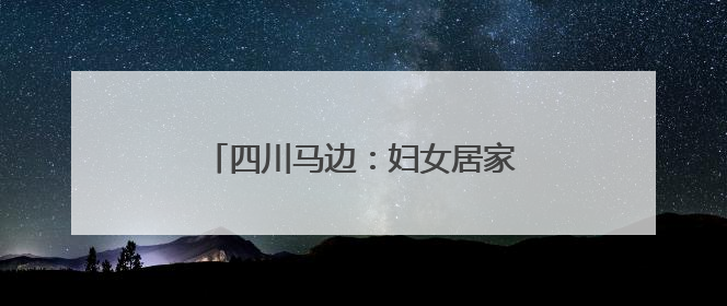 四川马边：妇女居家就业“绣”新生活