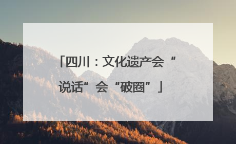 四川：文化遗产会“说话”会“破圈”