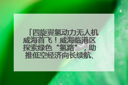 四旋翼氢动力无人机威海首飞！威海临港区探索绿色“氢路”，助推低空经济向长续航、大载重“进化”
