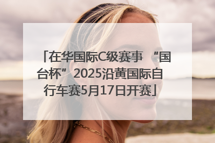 在华国际C级赛事 “国台杯”2025沿黄国际自行车赛5月17日开赛