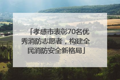 孝感市表彰70名优秀消防志愿者，构建全民消防安全新格局