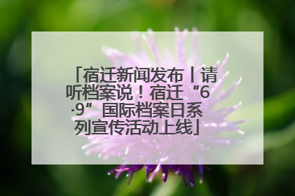 宿迁新闻发布丨请听档案说！宿迁“6·9”国际档案日系列宣传活动上线