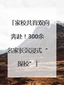 家校共育双向奔赴！300余名家长沉浸式“探校”
