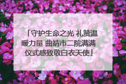 守护生命之光 礼赞温暖力量 曲靖市二院满满仪式感致敬白衣天使