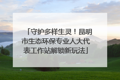 守护多样生灵！昆明市生态环保专业人大代表工作站解锁新玩法