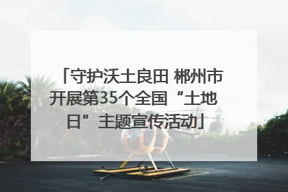 守护沃土良田 郴州市开展第35个全国“土地日”主题宣传活动