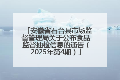 安徽省石台县市场监督管理局关于公布食品监督抽检信息的通告（2025年第4期）
