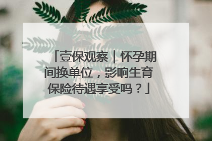 壹保观察｜怀孕期间换单位，影响生育保险待遇享受吗？