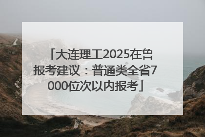 大连理工2025在鲁报考建议：普通类全省7000位次以内报考