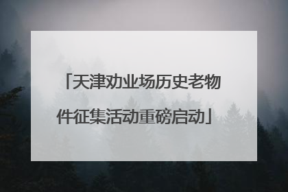 天津劝业场历史老物件征集活动重磅启动