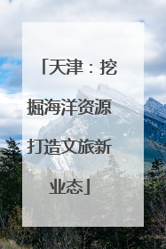 天津：挖掘海洋资源打造文旅新业态