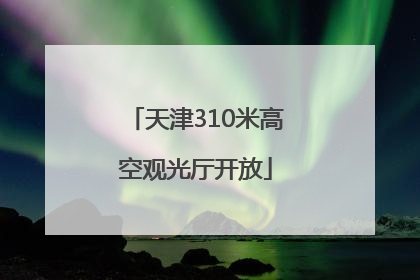 天津310米高空观光厅开放