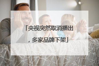 央视突然取消播出，多家品牌下架
