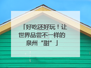 好吃还好玩！让世界品尝不一样的泉州“甜”