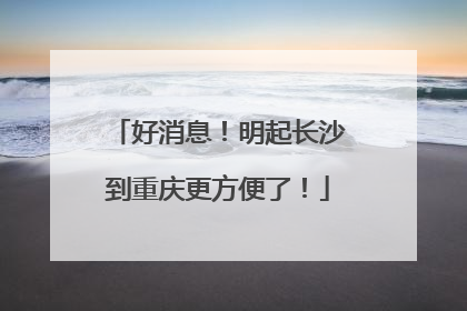 好消息！明起长沙到重庆更方便了！