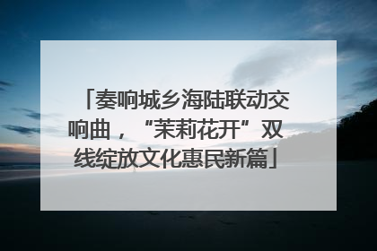 奏响城乡海陆联动交响曲，“茉莉花开”双线绽放文化惠民新篇
