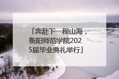 奔赴下一程山海，衡阳师范学院2025届毕业典礼举行