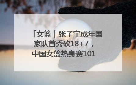 女篮｜张子宇成年国家队首秀砍18+7，中国女篮热身赛101比55大胜波黑