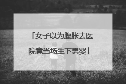 女子以为腹胀去医院竟当场生下男婴