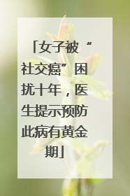 女子被“社交癌”困扰十年，医生提示预防此病有黄金期