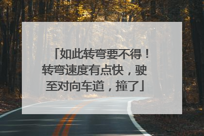 如此转弯要不得！转弯速度有点快，驶至对向车道，撞了