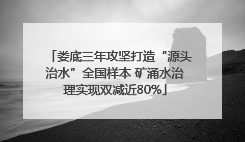 娄底三年攻坚打造“源头治水”全国样本 矿涌水治理实现双减近80%