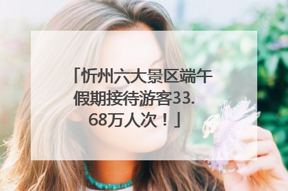 忻州六大景区端午假期接待游客33.68万人次！