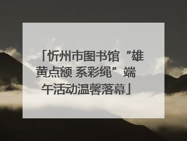忻州市图书馆“雄黄点额 系彩绳”端午活动温馨落幕