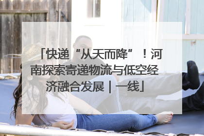 快递“从天而降”！河南探索寄递物流与低空经济融合发展｜一线