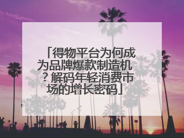 得物平台为何成为品牌爆款制造机？解码年轻消费市场的增长密码