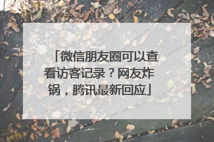 微信朋友圈可以查看访客记录？网友炸锅，腾讯最新回应