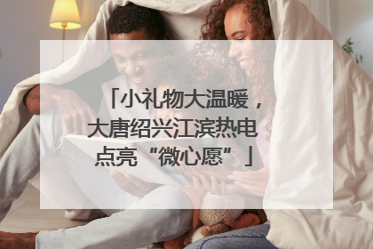 小礼物大温暖，大唐绍兴江滨热电点亮“微心愿”