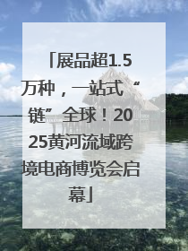 展品超1.5万种，一站式“链”全球！2025黄河流域跨境电商博览会启幕
