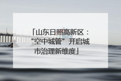 山东日照高新区：“空中城管”开启城市治理新维度