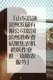 山东高速滨州发展有限公司富国滨州港收费站聚焦农机跨区作业 推三项助农服务