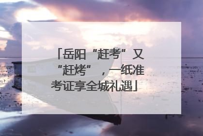 岳阳“赶考”又“赶烤”，一纸准考证享全城礼遇
