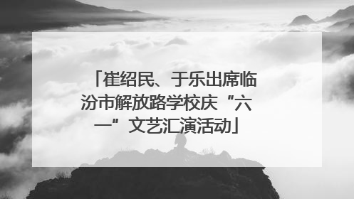 崔绍民、于乐出席临汾市解放路学校庆“六一”文艺汇演活动