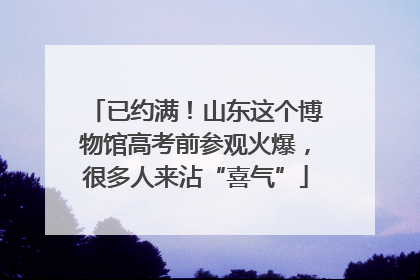 已约满！山东这个博物馆高考前参观火爆，很多人来沾“喜气”