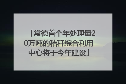 常德首个年处理量20万吨的秸秆综合利用中心将于今年建设