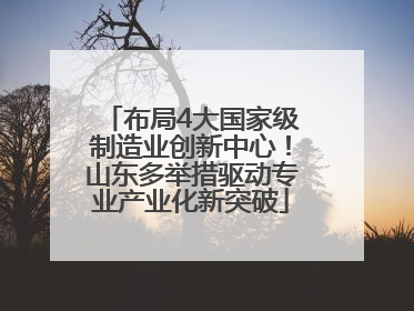 布局4大国家级制造业创新中心！山东多举措驱动专业产业化新突破